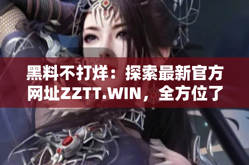 黑料不打烊：探索最新官方網(wǎng)址ZZTT.WIN，全方位了解最新資訊和內(nèi)容