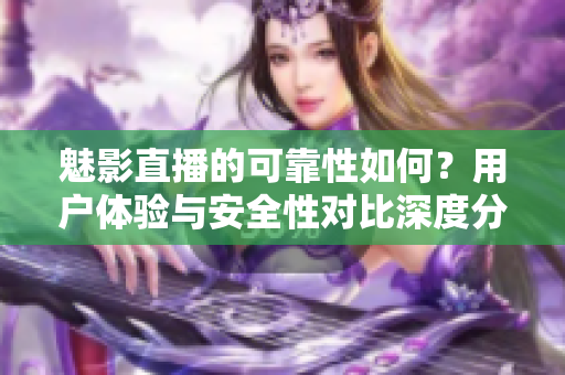 魅影直播的可靠性如何？用戶體驗與安全性對比深度分析