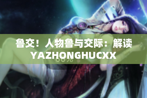 魯交！人物魯與交際：解讀YAZHONGHUCXX