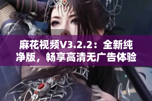 麻花視頻V3.2.2：全新純凈版，暢享高清無廣告體驗