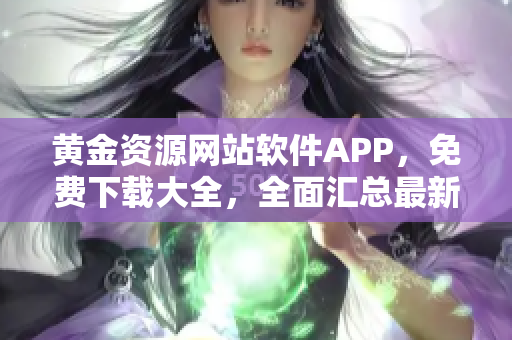 黃金資源網(wǎng)站軟件APP，免費(fèi)下載大全，全面匯總最新熱門應(yīng)用