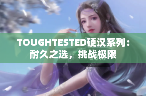 TOUGHTESTED硬漢系列：耐久之選，挑戰(zhàn)極限