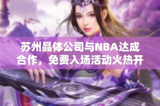 蘇州晶體公司與NBA達(dá)成合作，免費(fèi)入場(chǎng)活動(dòng)火熱開(kāi)啟