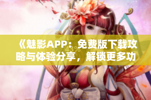 《魅影APP：免費(fèi)版下載攻略與體驗(yàn)分享，解鎖更多功能！》