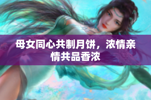 母女同心共制月餅，濃情親情共品香濃