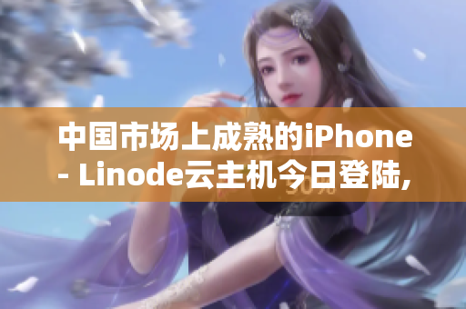 中國市場上成熟的iPhone- Linode云主機今日登陸,中國HD市場再添新選擇