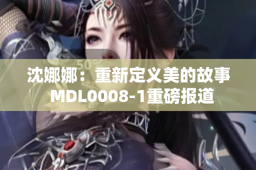 沈娜娜：重新定義美的故事  MDL0008-1重磅報道