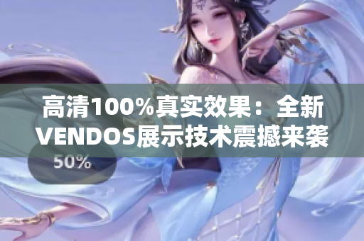 高清100%真實效果：全新VENDOS展示技術(shù)震撼來襲