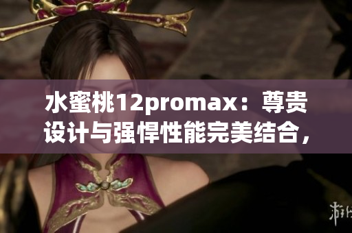 水蜜桃12promax：尊貴設計與強悍性能完美結(jié)合，引領(lǐng)智能手機新潮流