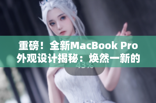 重磅！全新MacBook Pro外觀設(shè)計(jì)揭秘：煥然一新的革命性改變！