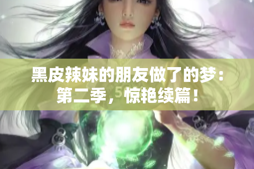 黑皮辣妹的朋友做了的夢：第二季，驚艷續(xù)篇！