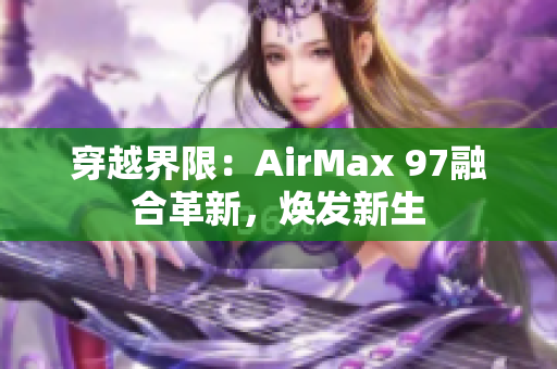 穿越界限：AirMax 97融合革新，煥發(fā)新生