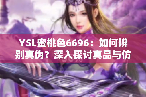 YSL蜜桃色6696：如何辨別真?zhèn)?？深入探討真品與仿品的區(qū)別