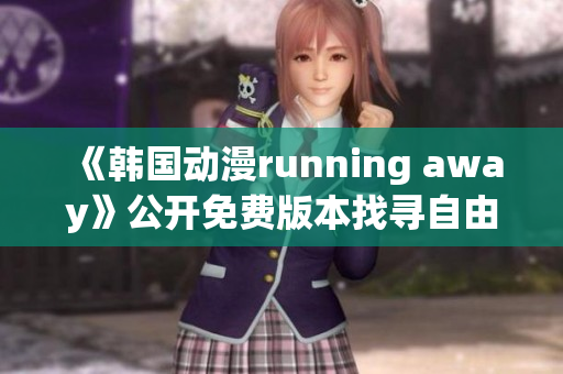 《韓國動漫running away》公開免費版本找尋自由的冒險旅程