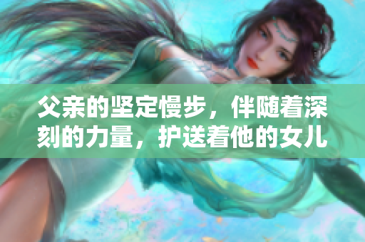 父親的堅(jiān)定慢步，伴隨著深刻的力量，護(hù)送著他的女兒