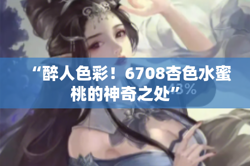 “醉人色彩！6708杏色水蜜桃的神奇之處”