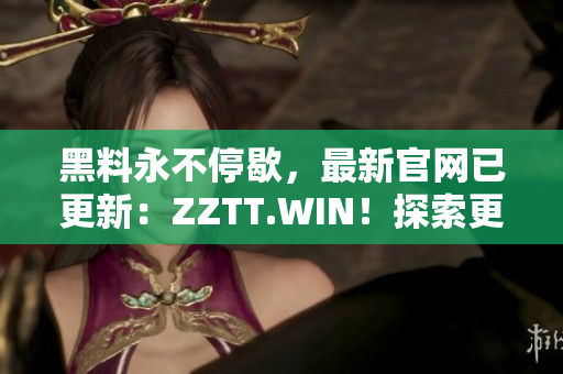 黑料永不停歇，最新官網(wǎng)已更新：ZZTT.WIN！探索更多黑料，盡在新網(wǎng)址！