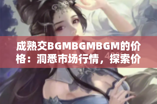 成熟交BGMBGMBGM的價(jià)格：洞悉市場(chǎng)行情，探索價(jià)值所在