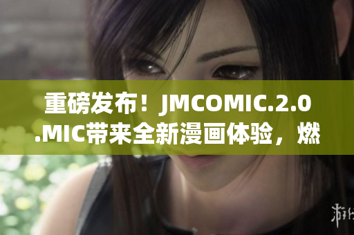 重磅發(fā)布！JMCOMIC.2.0.MIC帶來全新漫畫體驗，燃爆你的視覺感官！