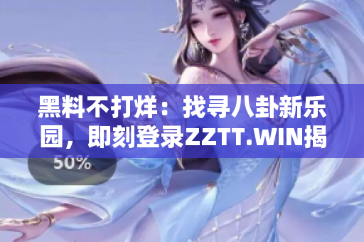 黑料不打烊：找尋八卦新樂(lè)園，即刻登錄ZZTT.WIN揭秘！