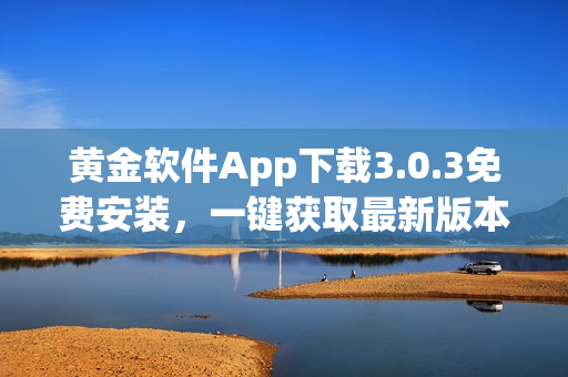 黃金軟件App下載3.0.3免費安裝，一鍵獲取最新版本