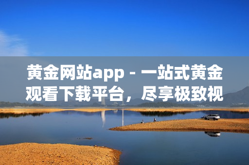 黃金網(wǎng)站app - 一站式黃金觀看下載平臺，盡享極致視聽盛宴