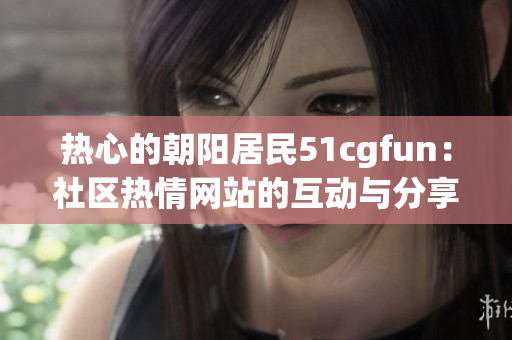 熱心的朝陽居民51cgfun：社區(qū)熱情網站的互動與分享