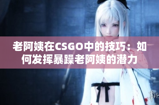 老阿姨在CSGO中的技巧：如何發(fā)揮暴躁老阿姨的潛力