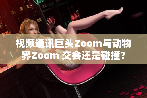 視頻通訊巨頭Zoom與動物界Zoom 交會還是碰撞？