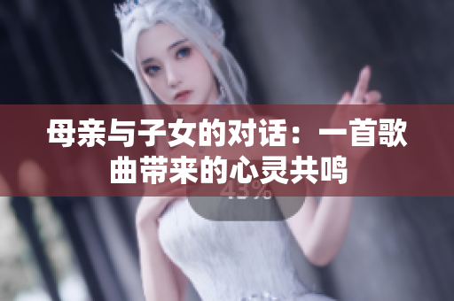 母親與子女的對(duì)話：一首歌曲帶來的心靈共鳴