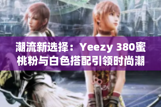 潮流新選擇：Yeezy 380蜜桃粉與白色搭配引領(lǐng)時尚潮流