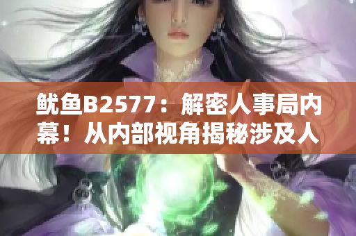 魷魚B2577：解密人事局內(nèi)幕！從內(nèi)部視角揭秘涉及人事變動(dòng)與管理的真相