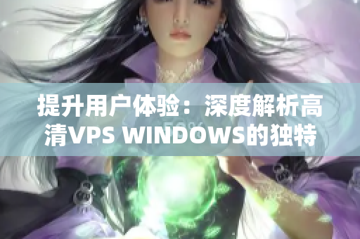 提升用戶體驗(yàn)：深度解析高清VPS WINDOWS的獨(dú)特優(yōu)勢(shì)