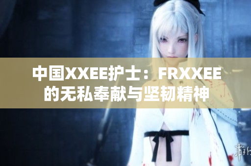 中國XXEE護(hù)士：FRXXEE的無私奉獻(xiàn)與堅韌精神