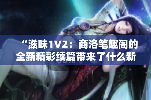 “滋味1V2：商洛筆趣閣的全新精彩續(xù)篇帶來了什么新的驚喜？”