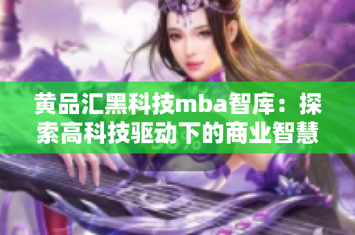 黃品匯黑科技mba智庫：探索高科技驅(qū)動下的商業(yè)智慧