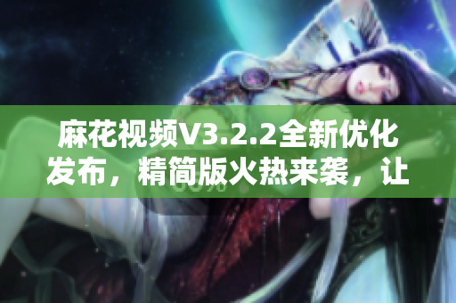 麻花視頻V3.2.2全新優(yōu)化發(fā)布，精簡版火熱來襲，讓您暢享清爽觀影體驗