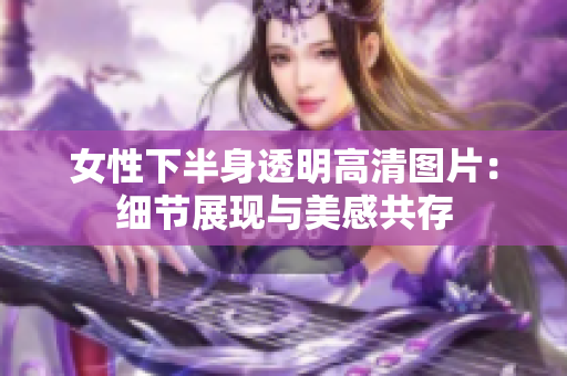 女性下半身透明高清圖片：細(xì)節(jié)展現(xiàn)與美感共存