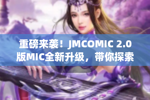 重磅來襲！JMCOMIC 2.0版MIC全新升級，帶你探索全新漫畫世界！