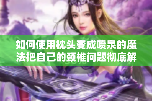 如何使用枕頭變成噴泉的魔法把自己的頸椎問題徹底解決