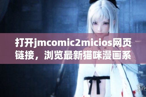 打開jmcomic2micios網(wǎng)頁鏈接，瀏覽最新貓咪漫畫系列！