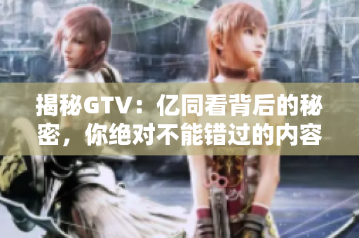 揭秘GTV：億同看背后的秘密，你絕對不能錯過的內(nèi)容