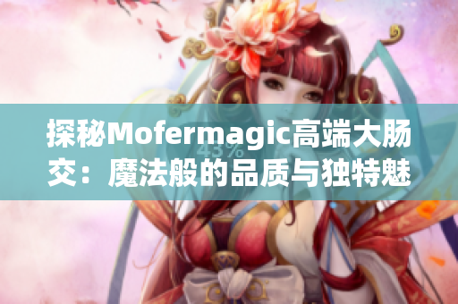 探秘Mofermagic高端大腸交：魔法般的品質與獨特魅力