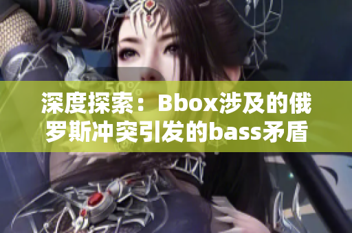 深度探索：Bbox涉及的俄羅斯沖突引發(fā)的bass矛盾