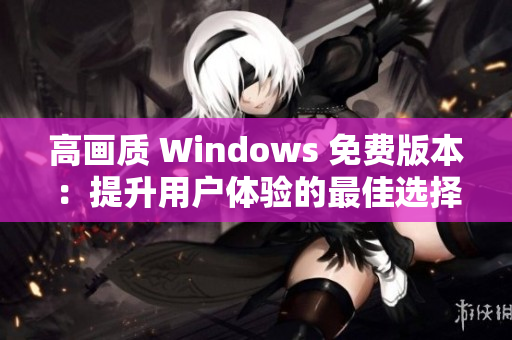 高畫(huà)質(zhì) Windows 免費(fèi)版本：提升用戶(hù)體驗(yàn)的最佳選擇