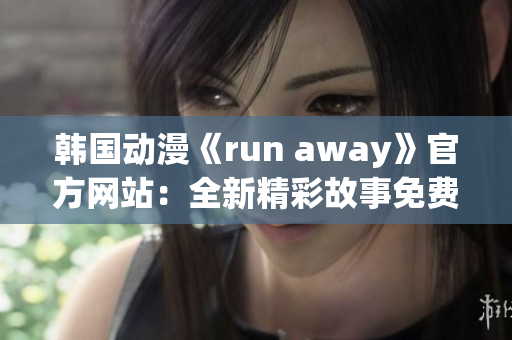 韓國動漫《run away》官方網(wǎng)站：全新精彩故事免費觀看!