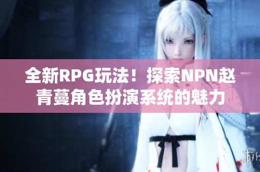 全新RPG玩法！探索NPN趙青蔓角色扮演系統(tǒng)的魅力