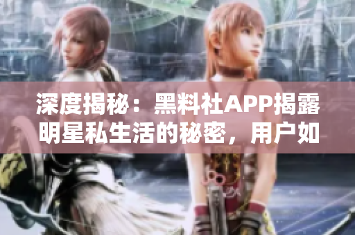 深度揭秘：黑料社APP揭露明星私生活的秘密，用戶如何應對？