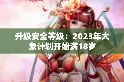 升級(jí)安全等級(jí)：2023年大象計(jì)劃開始滿18歲