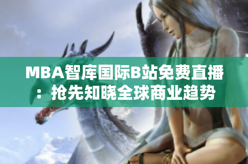 MBA智庫國際B站免費直播：搶先知曉全球商業(yè)趨勢